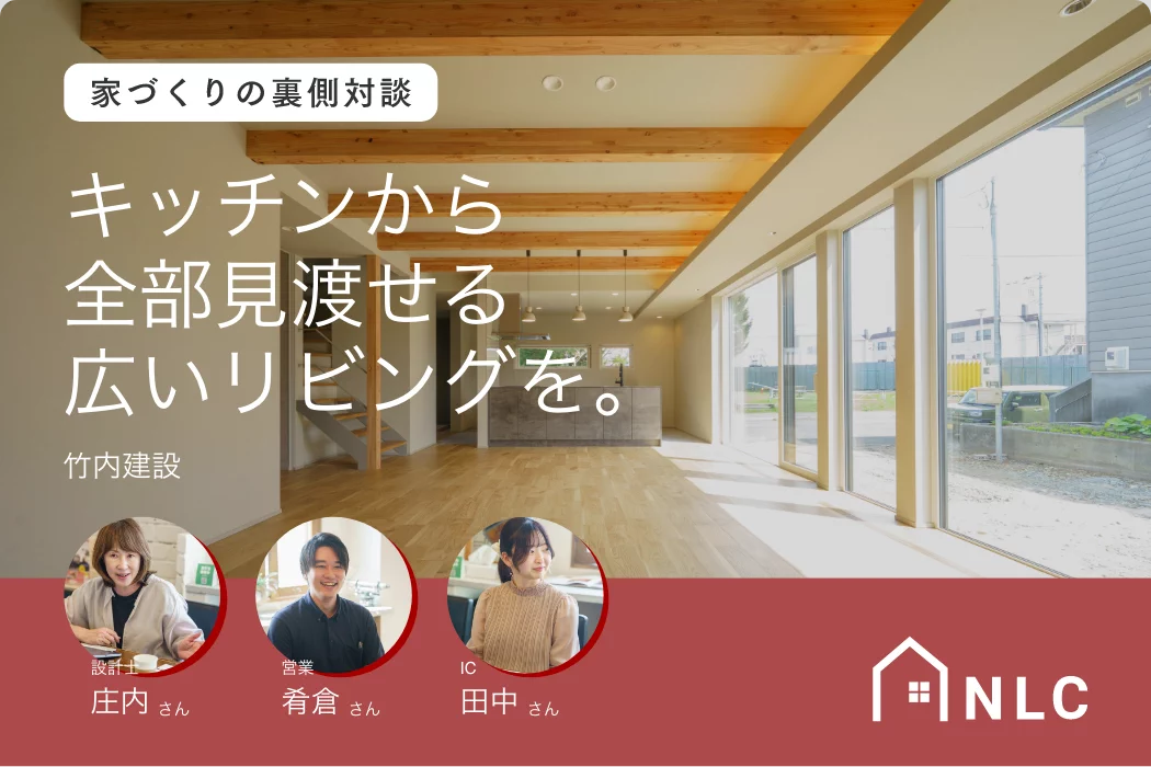 竹内建設の家づくりの裏側対談。キッチンから全部見渡せる広いリビングと、設計・庄内さん、営業・肴倉さん、IC・田中さん